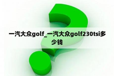 一汽大众golf_一汽大众golf230tsi多少钱