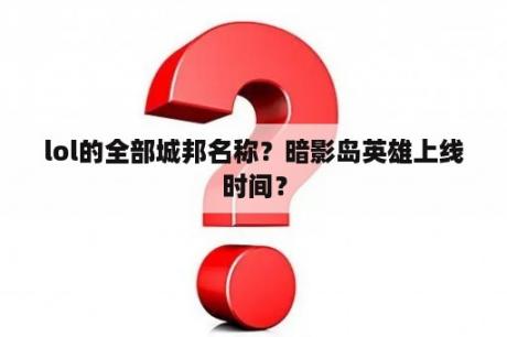 lol的全部城邦名称？暗影岛英雄上线时间？