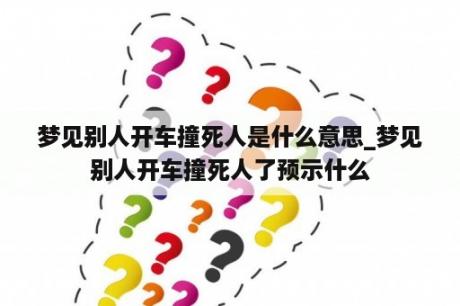 梦见别人开车撞死人是什么意思_梦见别人开车撞死人了预示什么