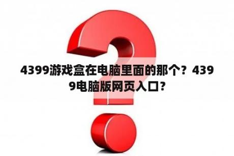 4399游戏盒在电脑里面的那个？4399电脑版网页入口？