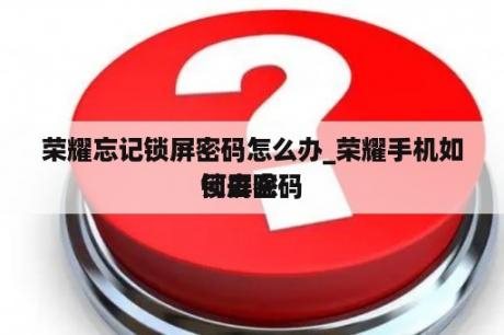 荣耀忘记锁屏密码怎么办_荣耀手机如何去除
锁屏密码