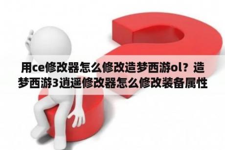 用ce修改器怎么修改造梦西游ol？造梦西游3逍遥修改器怎么修改装备属性？