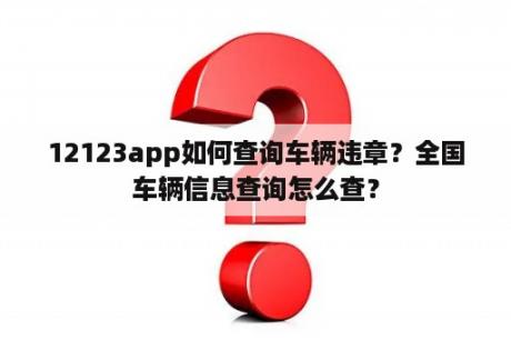 12123app如何查询车辆违章？全国车辆信息查询怎么查？