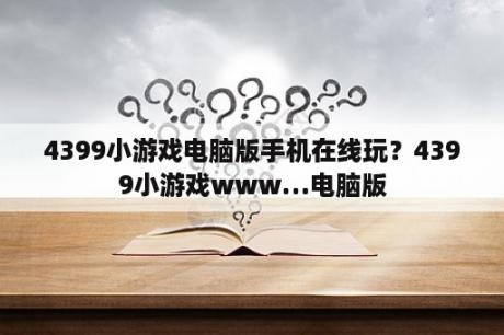 4399小游戏电脑版手机在线玩？4399小游戏www…电脑版