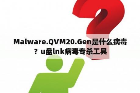 Malware.QVM20.Gen是什么病毒？u盘lnk病毒专杀工具