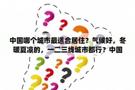 中国哪个城市最适合居住？气候好，冬暖夏凉的，一二三线城市都行？中国十大旅游地区