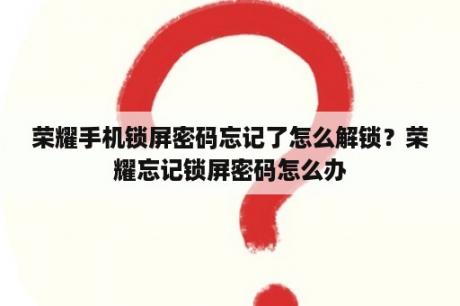 荣耀手机锁屏密码忘记了怎么解锁？荣耀忘记锁屏密码怎么办