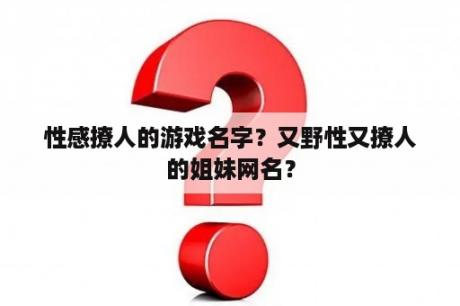 性感撩人的游戏名字？又野性又撩人的姐妹网名？