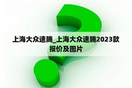 上海大众速腾_上海大众速腾2023款报价及图片