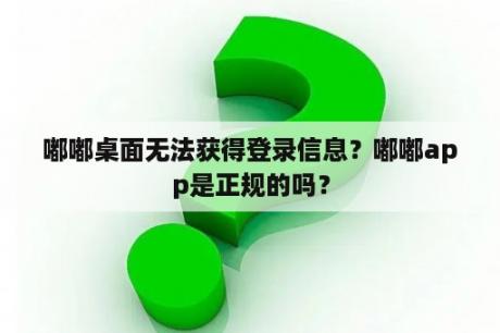 嘟嘟桌面无法获得登录信息？嘟嘟app是正规的吗？
