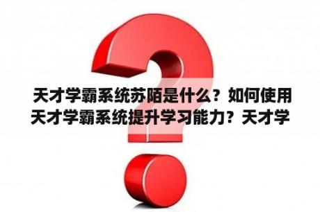  天才学霸系统苏陌是什么？如何使用天才学霸系统提升学习能力？天才学霸系统的优势有哪些？