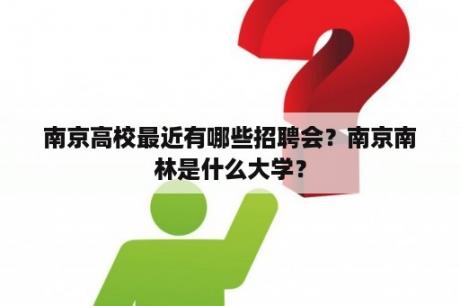 南京高校最近有哪些招聘会？南京南林是什么大学？