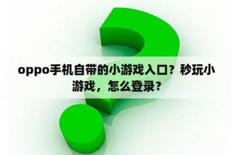oppo手机自带的小游戏入口？秒玩小游戏，怎么登录？