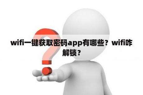 wifi一键获取密码app有哪些？wifi咋解锁？