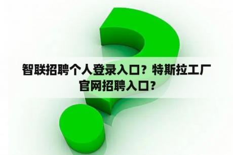 智联招聘个人登录入口？特斯拉工厂官网招聘入口？