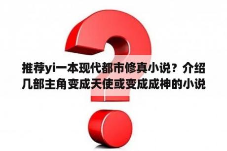 推荐yi一本现代都市修真小说？介绍几部主角变成天使或变成成神的小说~？