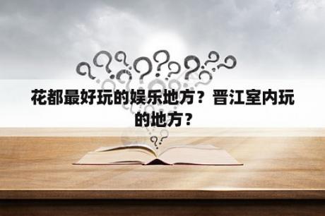 花都最好玩的娱乐地方？晋江室内玩的地方？