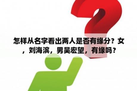 怎样从名字看出两人是否有缘分？女，刘海滨，男吴宏望，有缘吗？