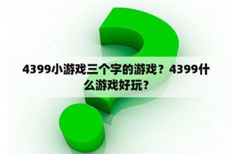 4399小游戏三个字的游戏？4399什么游戏好玩？