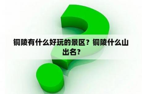 铜陵有什么好玩的景区？铜陵什么山出名？