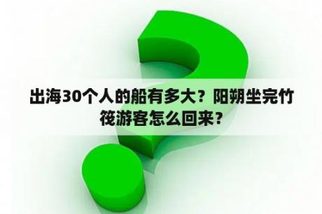 出海30个人的船有多大？阳朔坐完竹筏游客怎么回来？