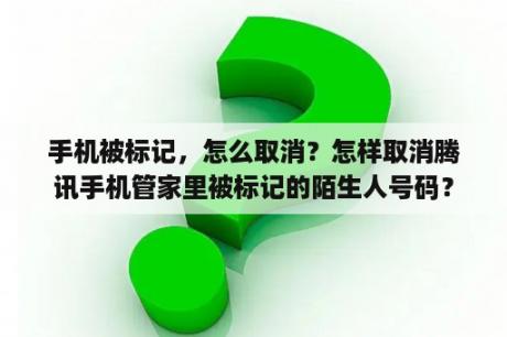 手机被标记，怎么取消？怎样取消腾讯手机管家里被标记的陌生人号码？