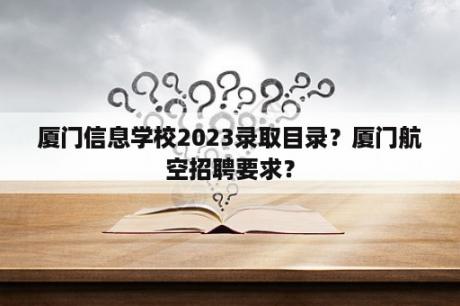 厦门信息学校2023录取目录？厦门航空招聘要求？