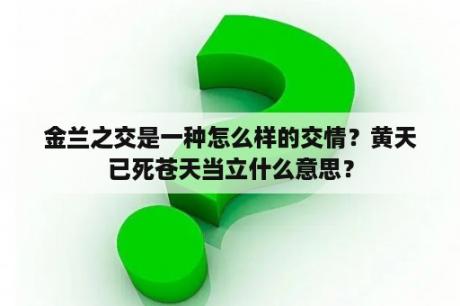 金兰之交是一种怎么样的交情？黄天已死苍天当立什么意思？