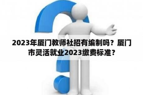 2023年厦门教师社招有编制吗？厦门市灵活就业2023缴费标准？