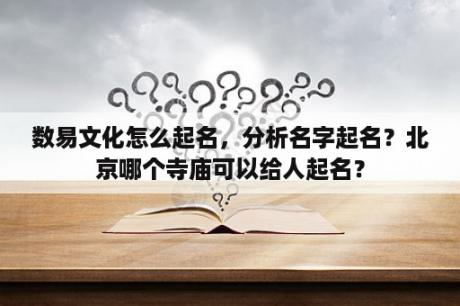 数易文化怎么起名，分析名字起名？北京哪个寺庙可以给人起名？