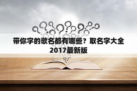 带你字的歌名都有哪些？取名字大全2017最新版