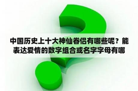 中国历史上十大神仙眷侣有哪些呢？能表达爱情的数字组合或名字字母有哪些？