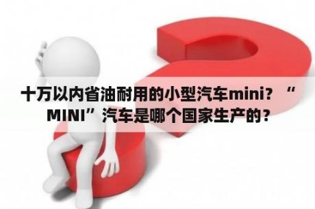 十万以内省油耐用的小型汽车mini？“MINI”汽车是哪个国家生产的？