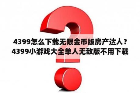 4399怎么下载无限金币版房产达人？4399小游戏大全单人无敌版不用下载也能玩儿吗？