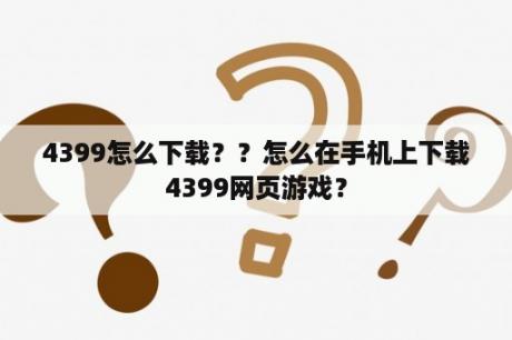 4399怎么下载？？怎么在手机上下载4399网页游戏？