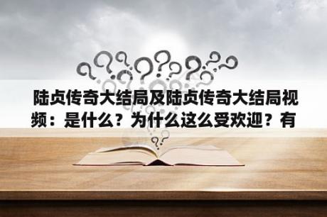  陆贞传奇大结局及陆贞传奇大结局视频：是什么？为什么这么受欢迎？有哪些精彩的情节？