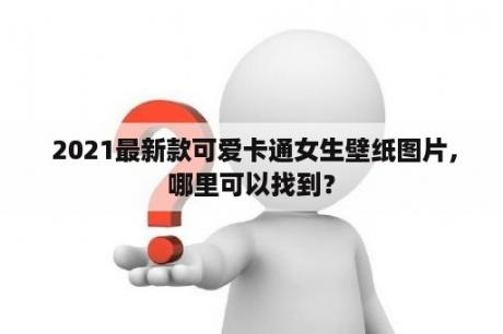  2021最新款可爱卡通女生壁纸图片，哪里可以找到？