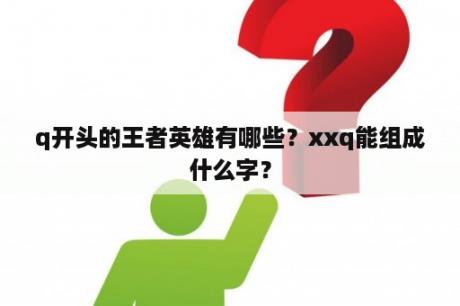 q开头的王者英雄有哪些？xxq能组成什么字？