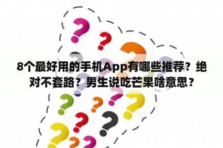 8个最好用的手机App有哪些推荐？绝对不套路？男生说吃芒果啥意思？