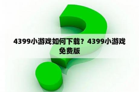 4399小游戏如何下载？4399小游戏免费版