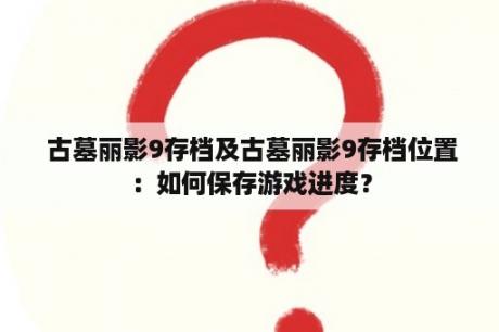  古墓丽影9存档及古墓丽影9存档位置：如何保存游戏进度？