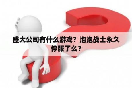 盛大公司有什么游戏？泡泡战士永久停服了么？