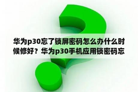 华为p30忘了锁屏密码怎么办什么时候修好？华为p30手机应用锁密码忘了怎么办？