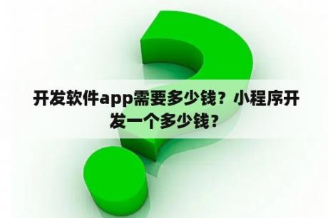  开发软件app需要多少钱？小程序开发一个多少钱？