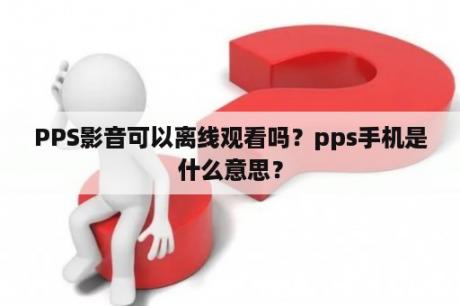 PPS影音可以离线观看吗？pps手机是什么意思？