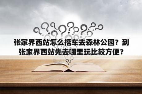 张家界西站怎么搭车去森林公园？到张家界西站先去哪里玩比较方便？