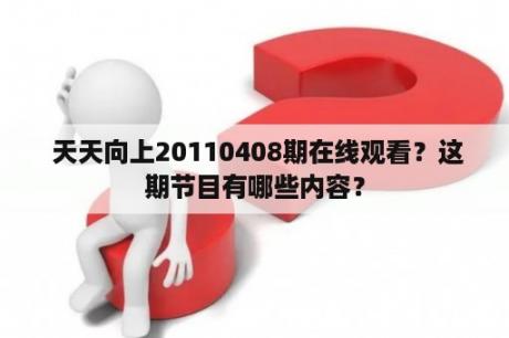  天天向上20110408期在线观看？这期节目有哪些内容？