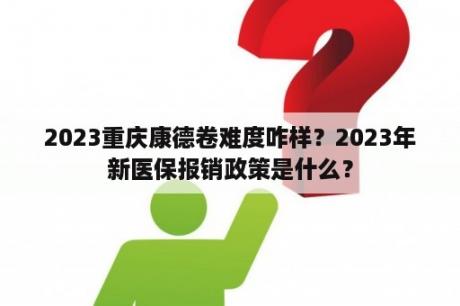 2023重庆康德卷难度咋样？2023年新医保报销政策是什么？