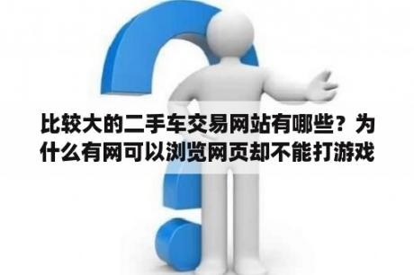 比较大的二手车交易网站有哪些？为什么有网可以浏览网页却不能打游戏？