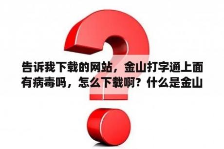 告诉我下载的网站，金山打字通上面有病毒吗，怎么下载啊？什么是金山打字？